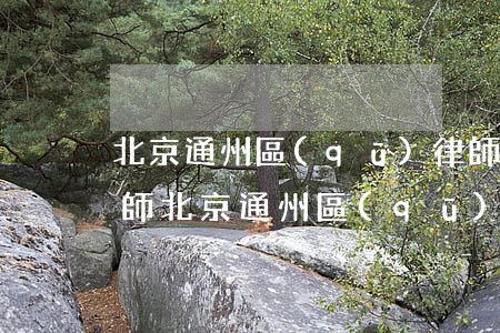 北京通州區(qū)律師事務(wù)所律師(北京通州區(qū)的區(qū)律師事務(wù)所)