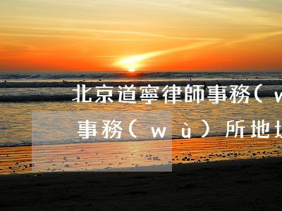 北京道寧律師事務(wù)所(北京道寧律師事務(wù)所地址)