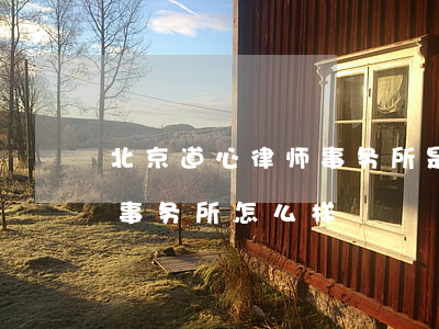 北京道心律师事务所是真的吗(北京道宁律师事务所怎么样)