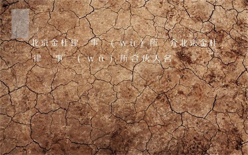 北京金杜律師事務(wù)所簡介(北京金杜律師事務(wù)所合伙人名單)