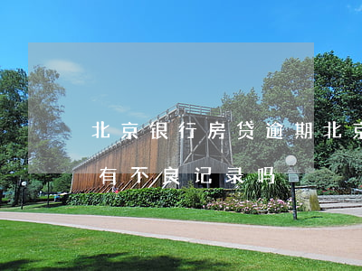 北京银行房贷逾期(北京银行房贷逾期一天会有不良记录吗)