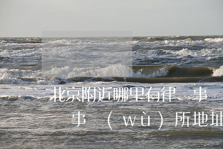 北京附近哪里有律師事務(wù)所(北京律師事務(wù)所地址在哪里)