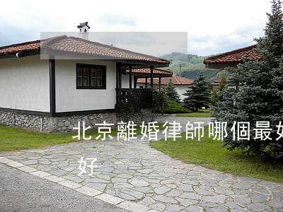 北京離婚律師哪個最好(離婚律師哪里找比較好)
