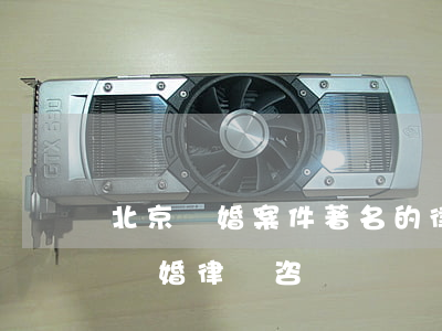 北京離婚案件著名的律師事務所(北京知名的離婚律師咨詢)