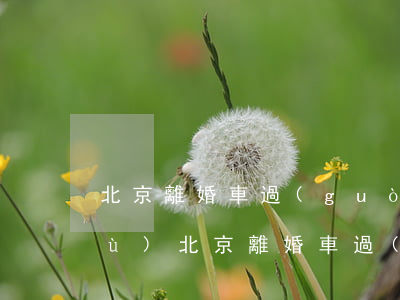 北京離婚車過(guò)戶怎么辦手續(xù)(北京離婚車過(guò)戶怎么辦手續(xù))