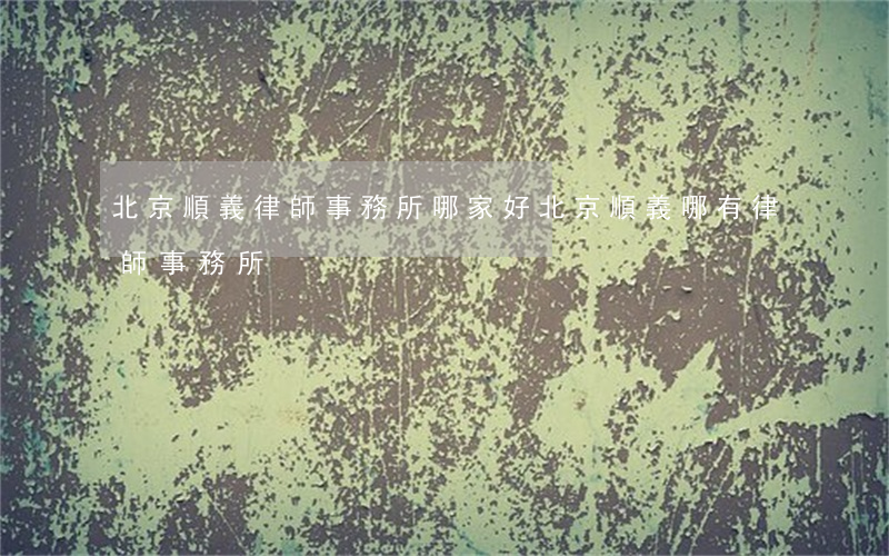 北京順義律師事務所哪家好(北京順義哪有律師事務所)