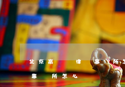 北京高偉紳律師事務所怎么樣(北京高朋律師事務所怎么樣)