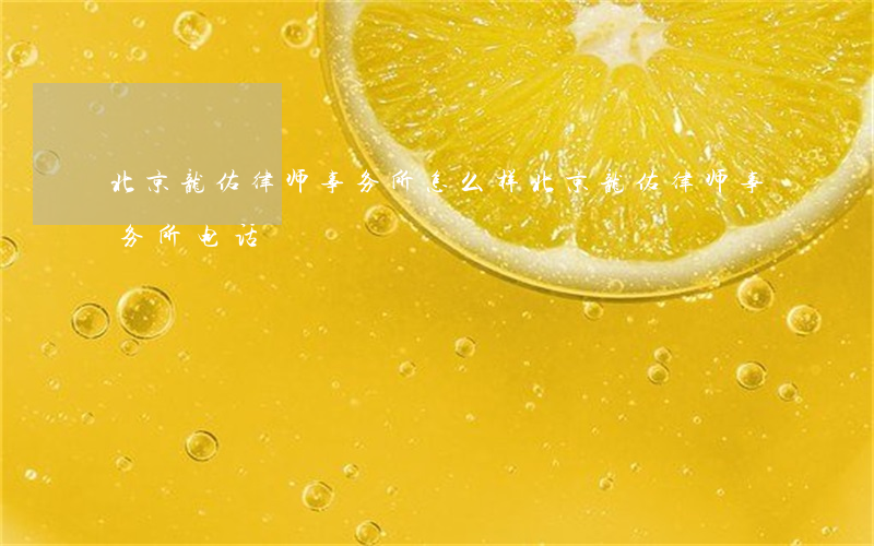 北京龙佑律师事务所怎么样(北京龙佑律师事务所电话)