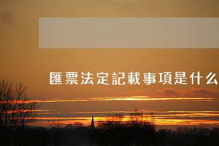 匯票法定記載事項是什么