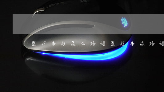 医疗事故怎么赔偿(医疗事故赔偿费用)