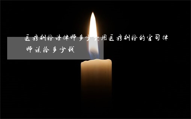 医疗纠纷请律师多少费用(医疗纠纷的官司,律师该给多少钱)