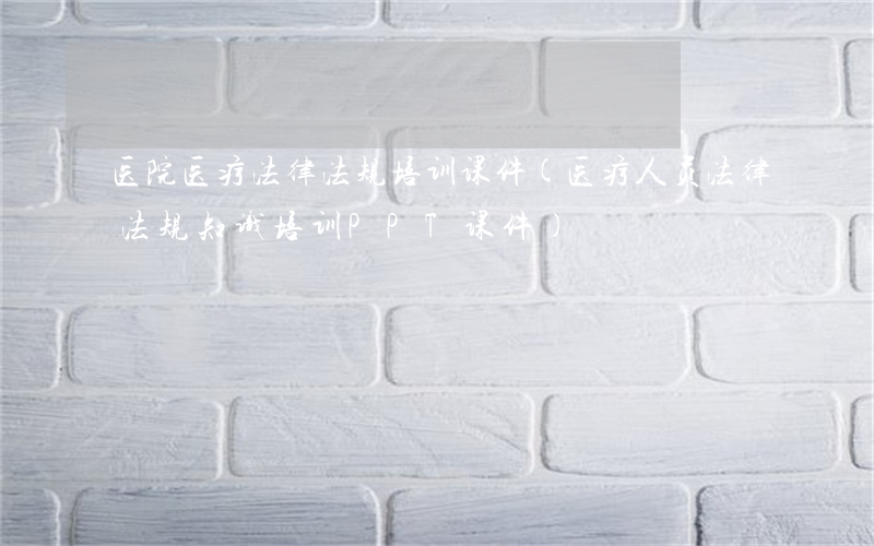 医院医疗法律法规培训课件(医疗人员法律法规知识培训PPT课件)