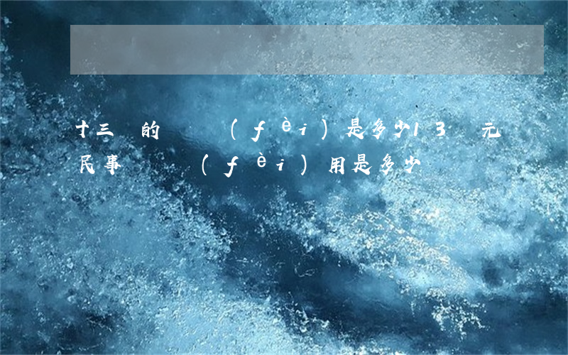十三萬的訴訟費(fèi)是多少(13萬元民事訴訟費(fèi)用是多少錢)