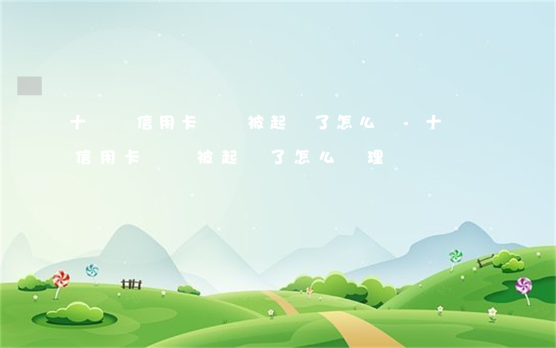 十來張信用卡沒還被起訴了怎么辦-十來張信用卡沒還被起訴了怎么辦理