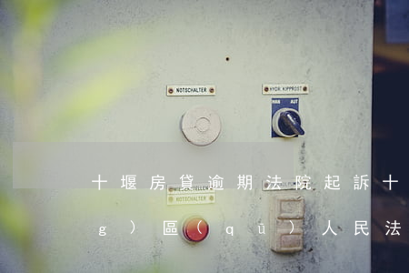 十堰房貸逾期法院起訴 十堰市鄖陽(yáng)區(qū)人民法院
