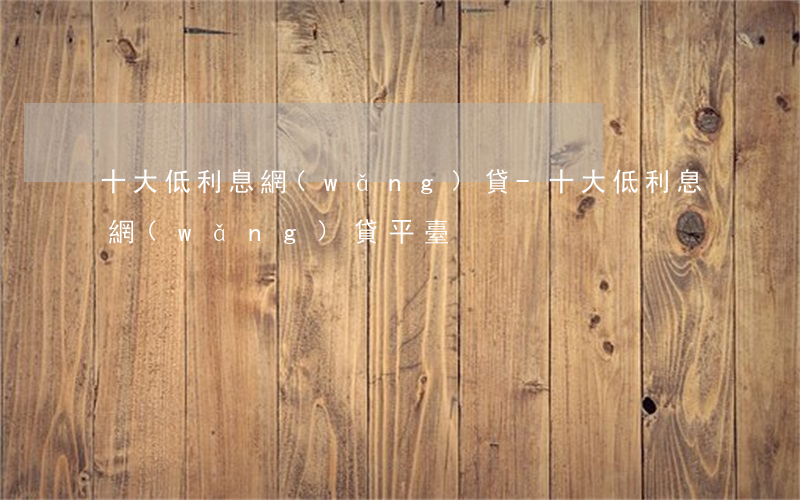十大低利息網(wǎng)貸-十大低利息網(wǎng)貸平臺