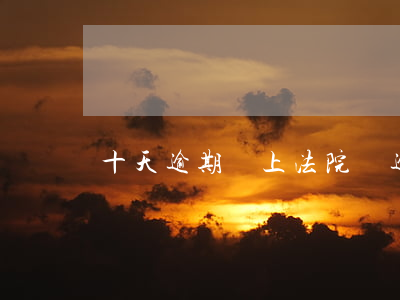 十天逾期會上法院嗎(逾期十天會被起訴嗎)