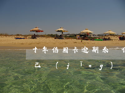 十年信用卡逾期未還(信用卡10年前有逾期已經(jīng)還清)