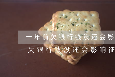 十年前欠银行钱没还会影响征信吗-十年前欠银行钱没还会影响征信吗知乎