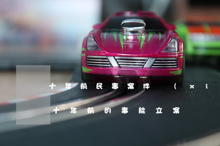 十年前民事案件現(xiàn)可以訴訟嗎(十年前的事能立案嗎)