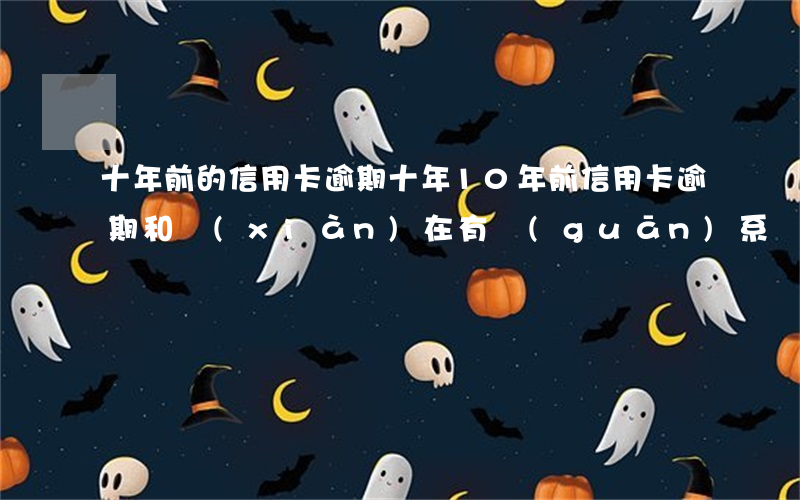 十年前的信用卡逾期十年(10年前信用卡逾期和現(xiàn)在有關(guān)系嗎)
