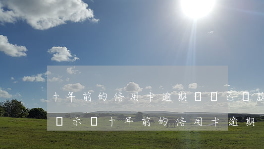 十年前的信用卡逾期記錄已還款征信上面有顯示嗎（十年前的信用卡逾期）