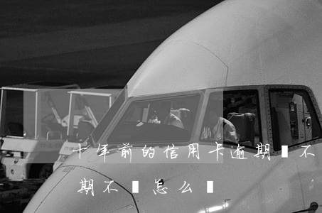 十年前的信用卡逾期還不上 10年信用卡逾期不還怎么辦