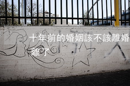 十年前的婚姻該不該離婚(二十年的婚姻還是離了)