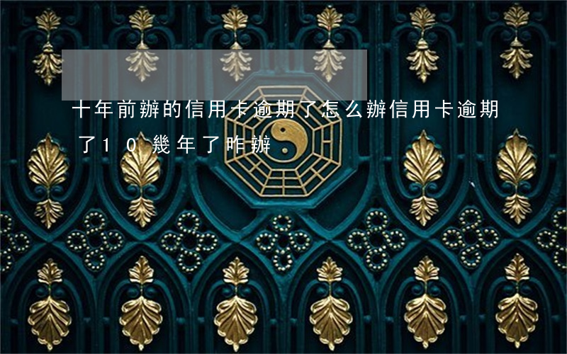 十年前辦的信用卡逾期了怎么辦（信用卡逾期了10幾年了咋辦）