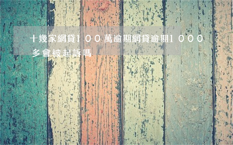 十幾家網貸100萬逾期(網貸逾期1000多會被起訴嗎)