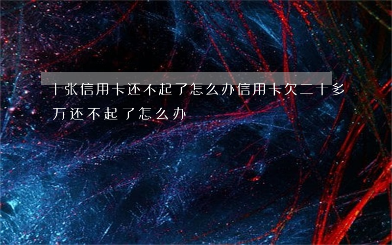 十张信用卡还不起了怎么办(信用卡欠二十多万还不起了怎么办)
