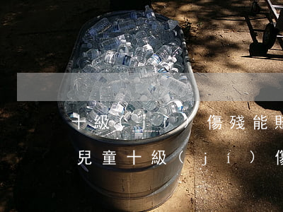 十級(jí)傷殘能賠償多少錢2020年(兒童十級(jí)傷殘能賠償多少錢2020年)