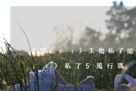 十級(jí)工傷私了能拿幾萬(工傷十級(jí)私了5萬行嗎)