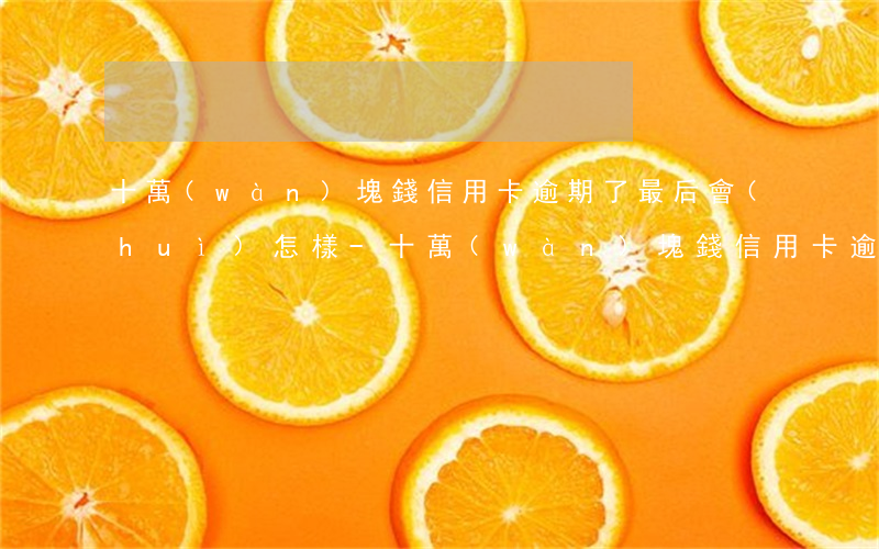 十萬(wàn)塊錢信用卡逾期了最后會(huì)怎樣-十萬(wàn)塊錢信用卡逾期了最后會(huì)怎樣處理