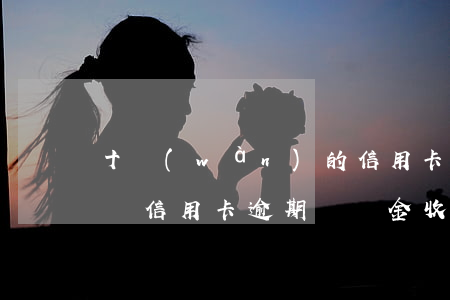 十萬(wàn)的信用卡逾期違約金有多少錢（信用卡逾期違約金收多久）