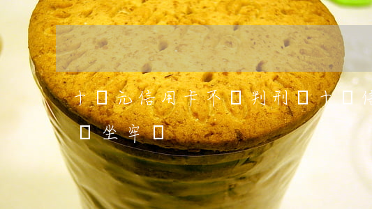 十萬元信用卡不還判刑嗎(十萬信用卡還不上會坐牢嗎?)