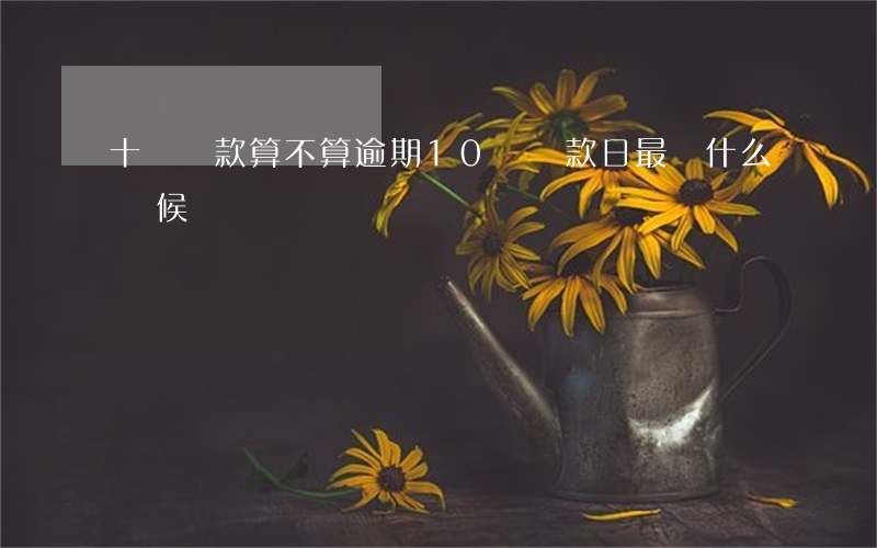 十號還款算不算逾期(10號還款日最遲什么時候還)
