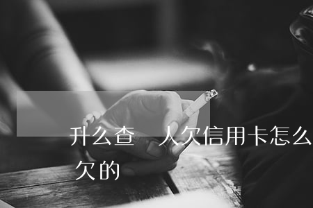 升么查別人欠信用卡(怎么能查出別人信用卡欠的錢)