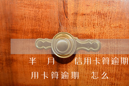 半個月沒還信用卡算逾期嗎-半個月沒還信用卡算逾期嗎怎么辦