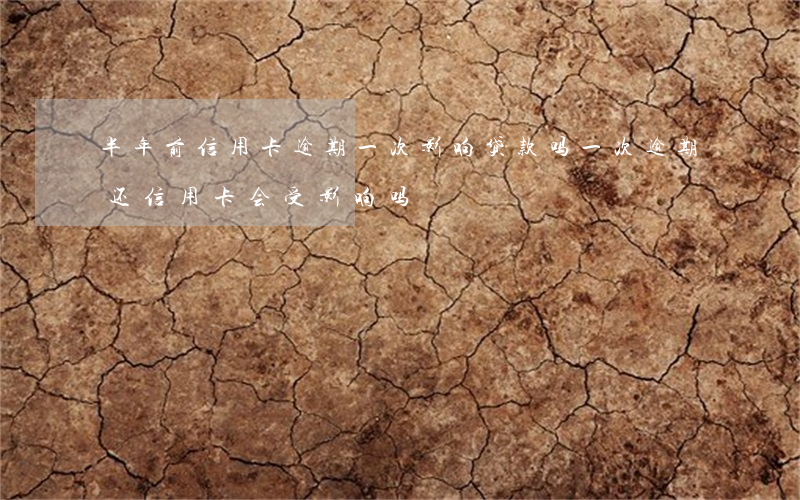 半年前信用卡逾期一次影响贷款吗（一次逾期还信用卡会受影响吗）