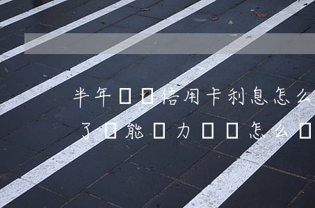 半年沒還信用卡利息怎么算-欠信用卡半年了無能為力償還怎么辦