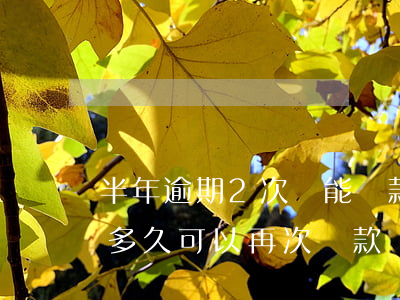 半年逾期2次還能貸款嗎(逾期兩天還款以后多久可以再次貸款)