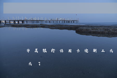 华厦银行信用卡逾期三天(华夏信用卡逾期8天了)