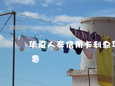 华夏人寿信用卡利息(华夏信用卡200元年费)