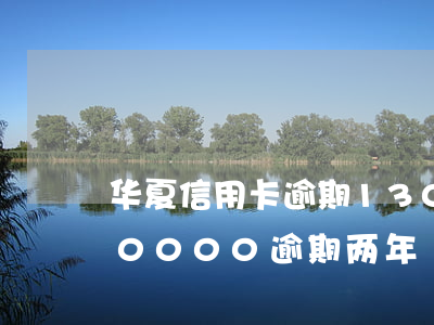 华夏信用卡逾期13000元 华夏信用卡30000逾期两年