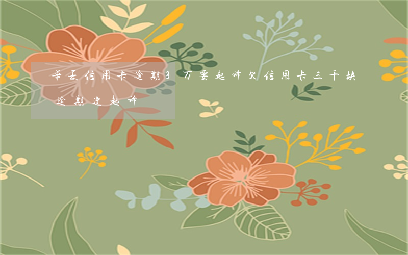 华夏信用卡逾期3万要起诉(欠信用卡三千块逾期遭起诉)
