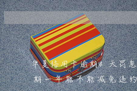 华夏信用卡逾期4天罚息(华夏银行信用卡逾期一年能不能减免违约金)