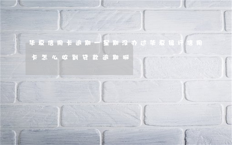 华夏信用卡逾期一星期 没办过华夏银行信用卡怎么收到贷款逾期啊