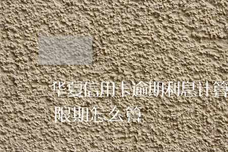 华夏信用卡逾期利息计算(华夏银行信用卡宽限期怎么算)