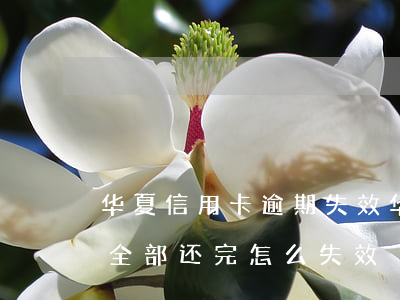 华夏信用卡逾期失效(华夏银行卡逾期两个月全部还完怎么失效)